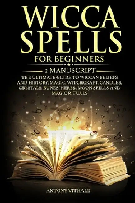 Wicca Spells for Beginners: 2 Manuscript the Ultimate Guide to Wiccan Beliefs and History, Magic, Witchcraft, Candles, Crystals, Runes, Herbs, Moo by Antony Vithale