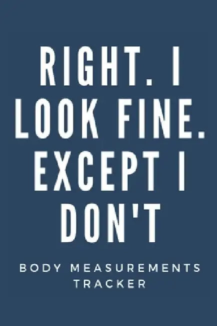 Right. I Look Fine Except I Don't: (Body Measurements Tracker worksheet for monitoring body weight) by Sweat Arena