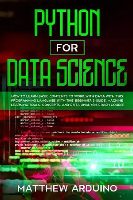 Python for Data Science: how to learn basic contents to work with data with this programming language with this beginner's guide. Machine learn by Matthew Arduino