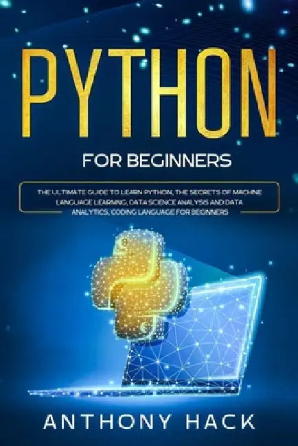 Python for Beginners: The Ultimate Guide to Learn Python, the Secrets of Machine Language Learning, Data Science Analysis and Data Analytics by Anthony Hack