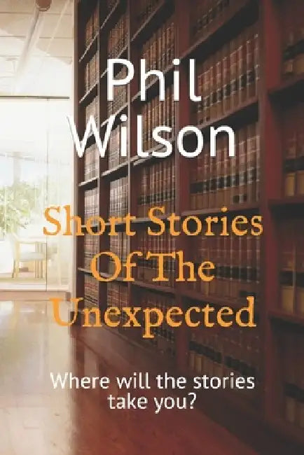 Short Stories Of The Unexpected: Where will the stories take you? by Phil Wilson