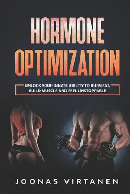 Hormone Optimization: Unlock Your Innate Ability to Burn Fat, Build Muscle and Feel Unstoppable by Joonas Virtanen