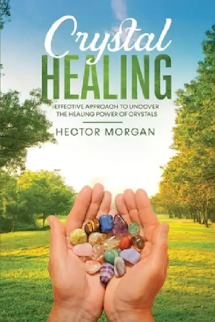 Crystal Healing: Effective Approach to Uncover the Healing Power of Crystals by Hector Morgan