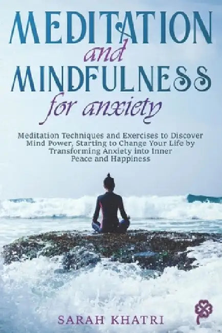 Meditation and Mindfulness for Anxiety: Meditation Techniques and Exercises to Discover Mind Power, Starting to Change Your Life by Transforming Anxie by Sarah Khatri