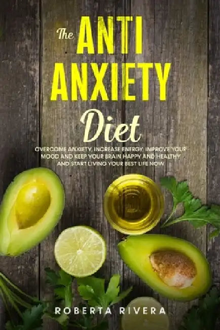 The Anti-Anxiety Diet: How The Foods You eat Can Help You Overcome Anxiety, Increase Energy, Improve Your Mood and Keep Your Brain Happy and by Roberta Rivera