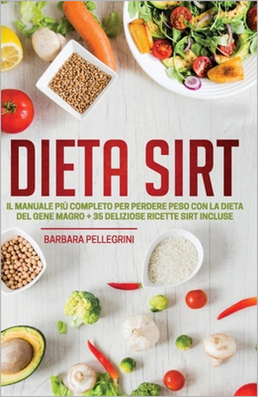 Dieta Sirt: Il Manuale più Completo per Perdere Peso con la Dieta del Gene Magro + 35 Deliziose Ricette Sirt Incluse by Barbara Pellegrini