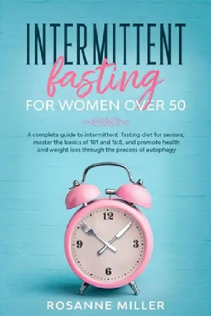 Intermittent fasting for women over 50: the complete and simple guide for a healthy and energized body, to promote weight loss and longevity by Rosanne Miller