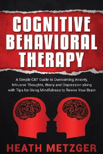 Cognitive Behavioral Therapy: A Simple CBT Guide to Overcoming Anxiety, Intrusive Thoughts, Worry and Depression along with Tips for Using Mindfulne by Heath Metzger