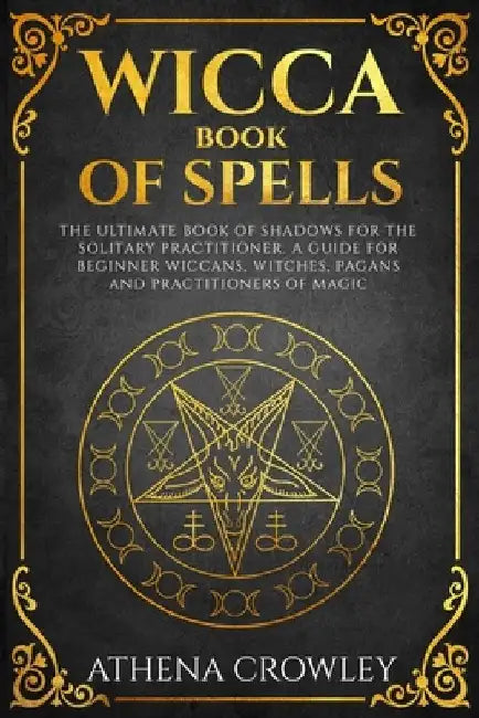 Wicca Book of Spells: The Ultimate Book of Shadows for the Solitary Practitioner. A Guide for Beginner Wiccans, Witches, Pagans and practiti by Athena Crowley