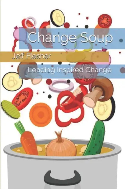 Change Soup: Leading Inspired Change by Jeff Flesher