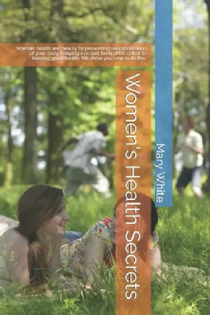 Women's Health Secrets: Maintain health and beauty by preventing overacidification of your body. Keeping a proper body pH is critical to keepi by Mary White