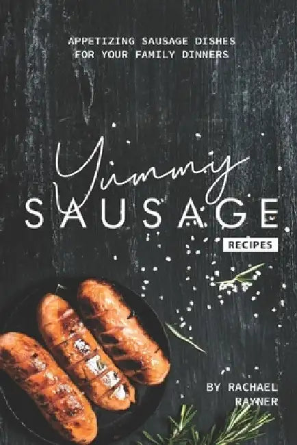 Yummy Sausage Recipes: Appetizing Sausage Dishes for your Family Dinners by Rachael Rayner