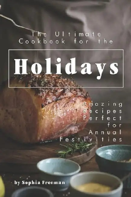 The Ultimate Cookbook for the Holidays: Amazing Recipes Perfect for Annual Festivities by Sophia Freeman