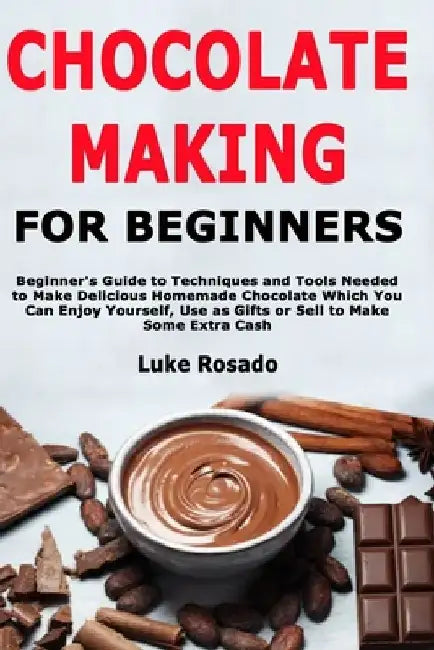 Chocolate Making for Beginners: Beginner's Guide to Techniques and Tools Needed to Make Delicious Homemade Chocolate Which You Can Enjoy Yourself, Use by Luke Rosado