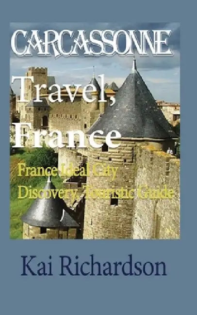 Carcassonne Travel, France: France Ideal City Discovery, Touristic Guide by Kai Richardson
