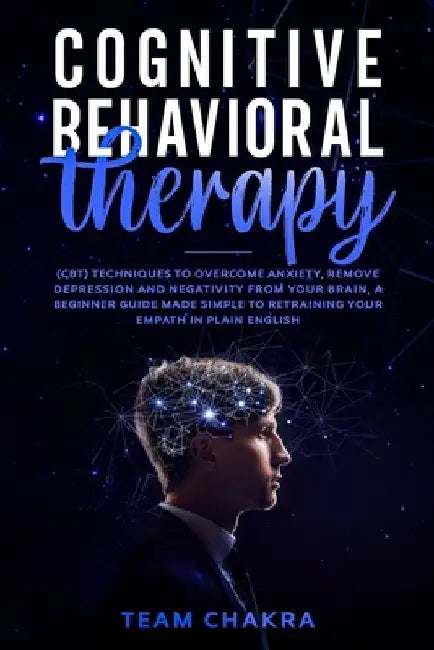 Cognitive-Behavioral Therapy: CBT techniques to Overcome Anxiety, Remove Depression and Negativity from your Brain, a Beginner Guide made simple to by Team Chakra