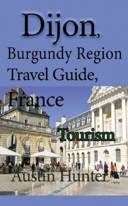 Dijon, Burgundy Region Travel Guide, France: Tourism by Austin Hunter