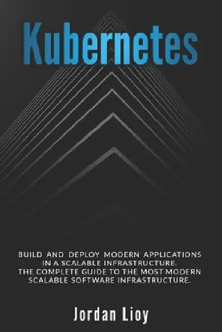 Kubernetes: Build and Deploy Modern Applications in a Scalable Infrastructure. The Complete Guide to the Most Modern Scalable Software Infrastructure. by Jordan Lioy