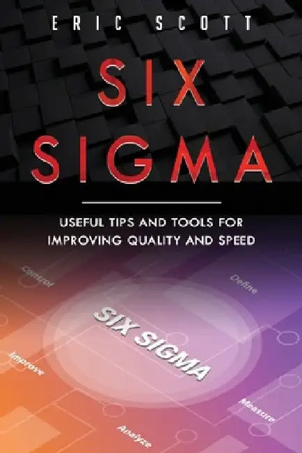 Six Sigma: Useful Tips And Tools For Improving Quality and Speed by Eric Scott