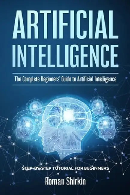 Artificial Intelligence: The Complete Beginners' Guide to Artificial Intelligence by Roman Shirkin