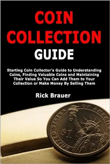Coin Collection Guide: Starting Coin Collector's Guide to Understanding Coins, Finding Valuable Coins and Maintaining Their Value So You Can Add Them by Brauer, Rick