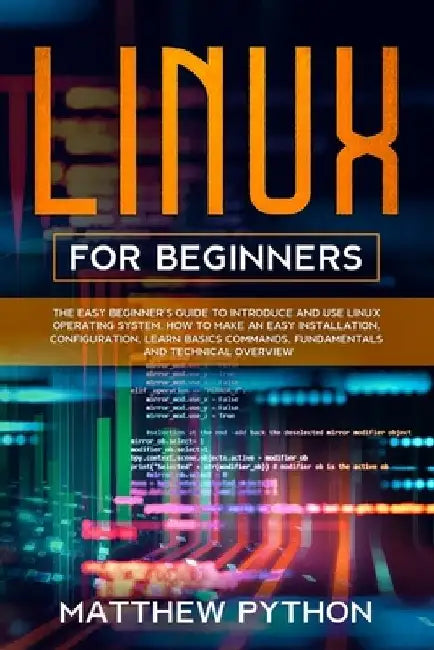 Linux for beginners: The easy beginner's guide to introduce and use Linux operating system. How to make an easy installation, configuration by Matthew Python