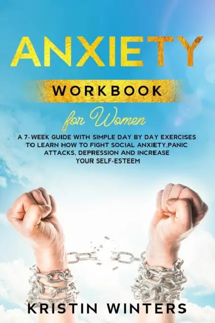 Anxiety Workbook for Women: A 7-Week Guide with Simple Day by Day Exercises To Learn How To Fight Social Anxiety, Panic Attacks, Depression And In by Kristin Winters
