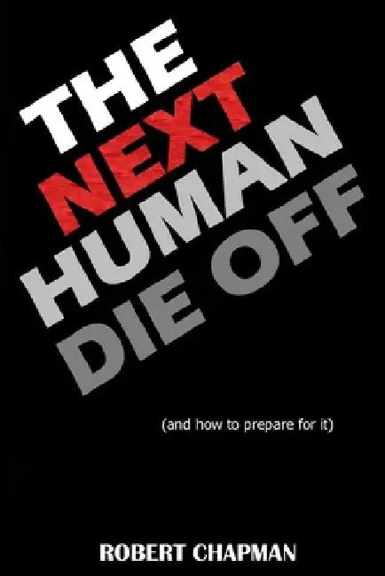 The Next Human Die Off (and how to prepare for it): The History of Evolutionary Die Offs, Understanding Our Current Path, and Preparing for the Inevit by Robert Chapman