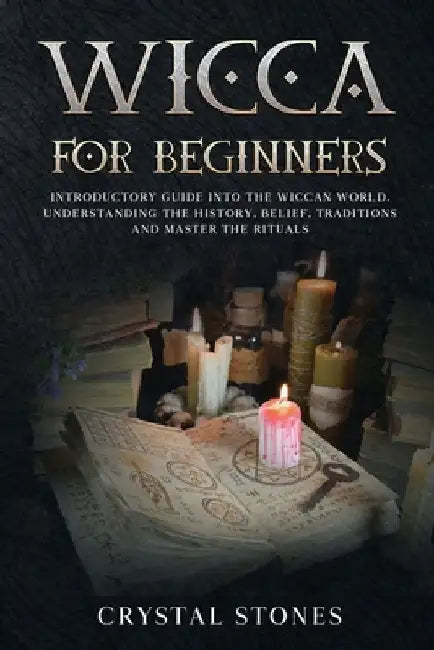 Wicca for Beginners: Introductory Guide Into the Wiccan World. Understanding the History, Belief, Traditions and Master the Rituals. by Crystal Stones