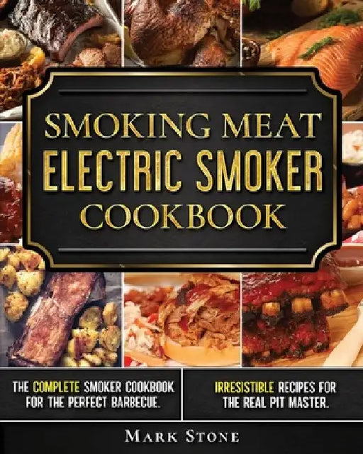 Smoking Meat: Electric Smoker Cookbook: The Complete Smoker Cookbook for the Perfect Barbecue. Irresistible Recipes for the Real Pit Master. by Mark Stone