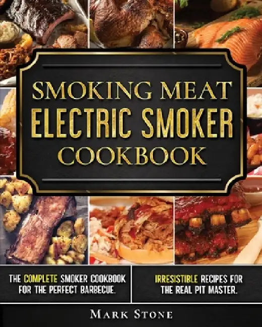 Smoking Meat: Electric Smoker Cookbook: The Complete Smoker Cookbook for the Perfect Barbecue. Irresistible Recipes for the Real Pit Master. by Mark Stone