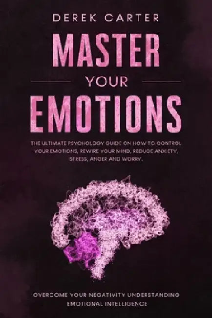 Master Your Emotions: The ultimate psychology guide on how to control your emotions, rewire your mind, reduce anxiety, stress, anger and wor by Derek Carter