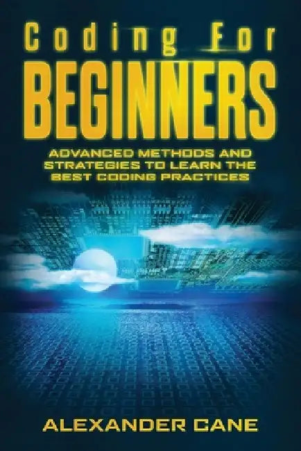 Coding for Beginners: Advanced Methods and Strategies to Learn the Best Coding Practices by Alexander Cane