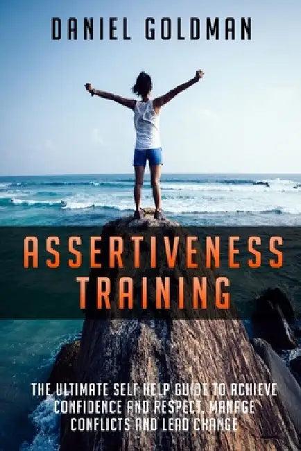 Assertiveness Training: The ultimate Self Help Guide to Achieve Confidence and Respect, Manage Conflicts and Lead Change by Daniel Goldman