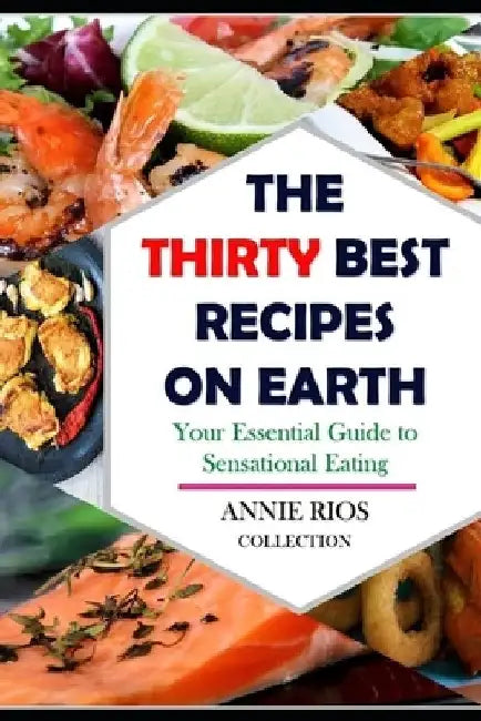 The Thirty Best Recipes On Earth: Your Essential Guide to Sensational Eating - Food for the Soul - Chicken -Shrimp - Seafood - Salmon by Annie Rios