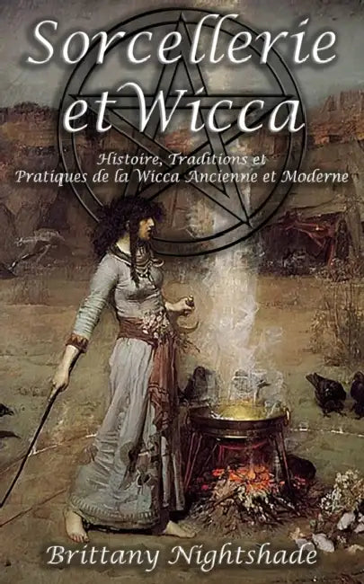 Sorcellerie et Wicca pour les Débutants: Guide de la Wicca: Pratique Magique, Histoire, Traditions, Célébrations, Divination, Runes, Rituels et Magie by Brittany Nightshade