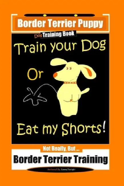 Border Terrier Puppy, Dog Training Book, Train Your Dog Or Eat My Shorts! Not Really, But... Border Terrier Training by Fanny Doright