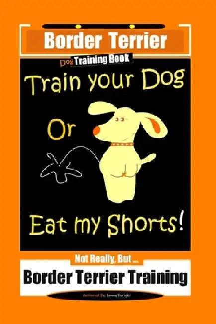 Border Terrier, Dog Training Book, Train Your Dog Or Eat My Shorts! Not Really, But... Border Terrier Training by Fanny Doright