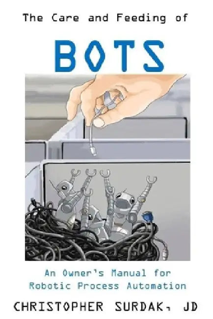 The Care and Feeding of Bots: An Owner's Manual for Robotic Process Automation by Walter Surdak
