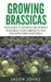 Growing Brassicas: Growing Cruciferous Vegetables From Cabbage to Kale and Everything In Between by Jason Johns