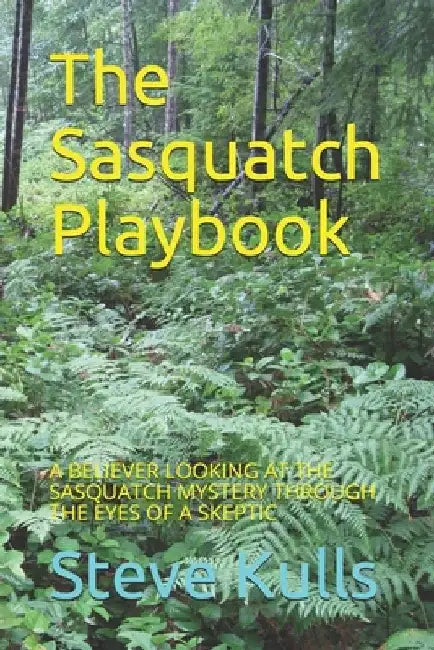 The Sasquatch Playbook: A Believer Looking at the Sasquatch Mystery Through the Eyes of a Skeptic by Steve Kulls