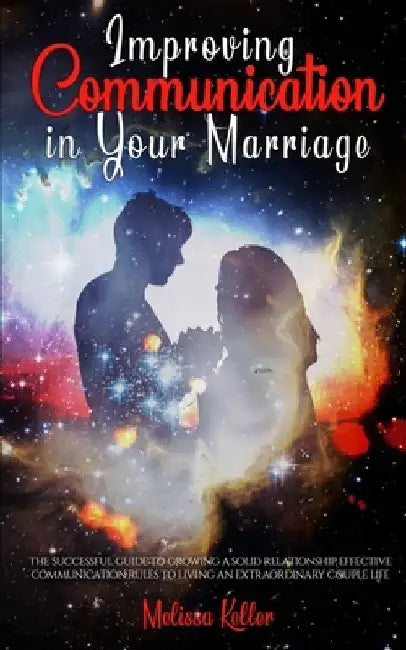 Improving Communication in Your Marriage: the Successful Guide to Growing a Solid Relationship, Effective Communication Rules to Living an Extraordina by Melissa Keller