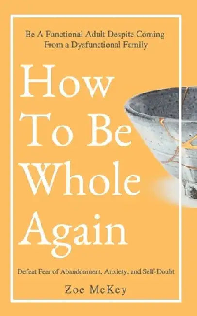 How To Be Whole Again: Defeat Fear of Abandonment, Anxiety, and Self-Doubt. Be an Emotionally Mature Adult Despite Coming From a Dysfunctional Family by Zoe McKey