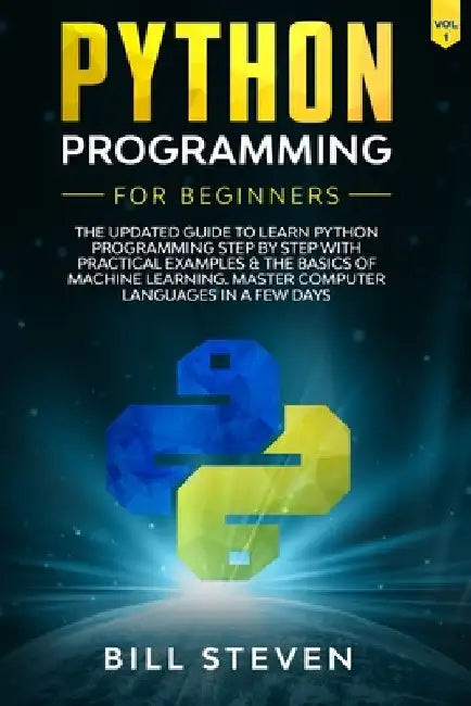Python Programming For Beginners: The Updated Guide To Learn Python Programming Step by Step With Practical Examples & The Basics Of Machine Learning. by Bill Steven