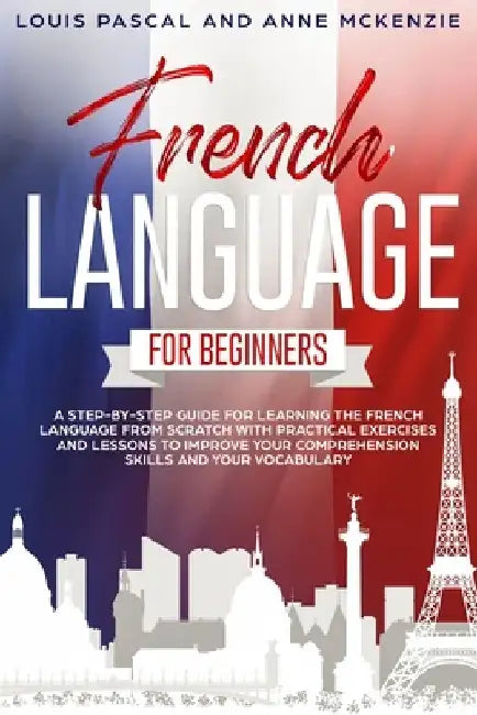 French Language for Beginners: A step-by-step guide for learning the French language from scratch with practical exercises and lessons to improve you by Anne McKenzie