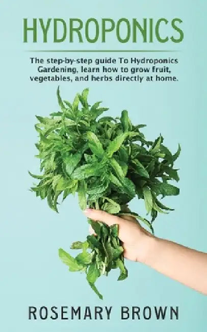 hydroponics: The step-by-step guide To Hydroponics Gardening, learn how to grow fruit, vegetables and herbs directly at home. by Rosemary Brown