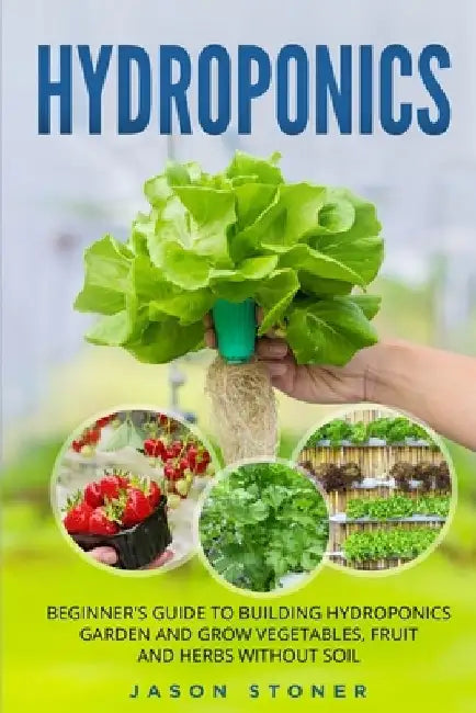 Hydroponics: Beginner's guide to building hydroponics garden and grow vegetables, fruit and herbs without soil by Jason Stoner