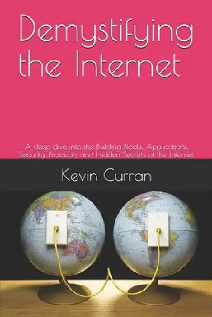 Demystifying the Internet: A deep dive into the Building Blocks, Applications, Security, Protocols and Hidden Secrets of the Internet by Kevin Curran