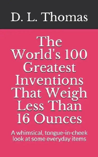 The World's 100 Greatest Inventions That Weigh Less Than 16 Ounces: A whinsical, tongue-in-cheek look at some everyday items by D. L. Thomas