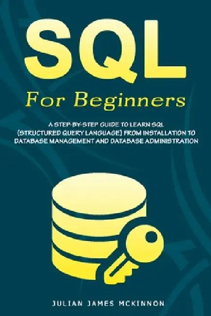 SQL For Beginners: A Step-by-Step Guide to Learn SQL (Structured Query Language) from Installation to Database Management and Database Administration. by Julian James James McKinnon